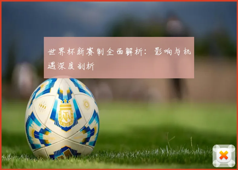世界杯新赛制全面解析:影响与机遇深度剖析