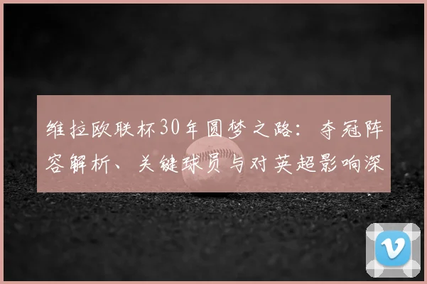 维拉欧联杯30年圆梦之路:夺冠阵容解析、关键球员与对英超影响深度回顾