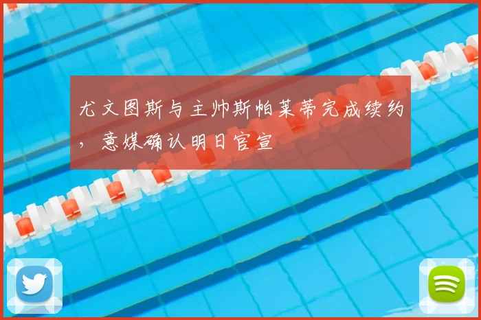 尤文图斯与主帅斯帕莱蒂完成续约,意媒确认明日官宣
