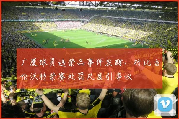 广厦球员违禁品事件发酵,对比吉伦沃特禁赛处罚尺度引争议