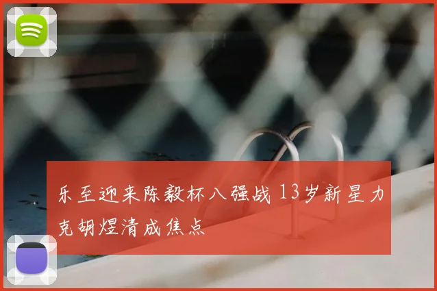 乐至迎来陈毅杯八强战 13岁新星力克胡煜清成焦点