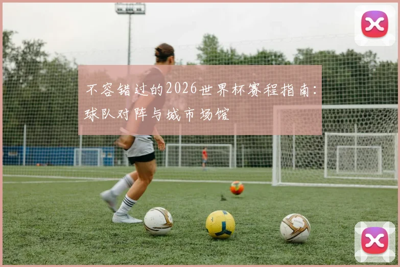 不容错过的2026世界杯赛程指南:球队对阵与城市场馆
