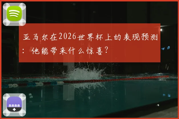 亚马尔在2026世界杯上的表现预测:他能带来什么惊喜?