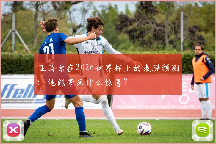 亚马尔在2026世界杯上的表现预测：他能带来什么惊喜？