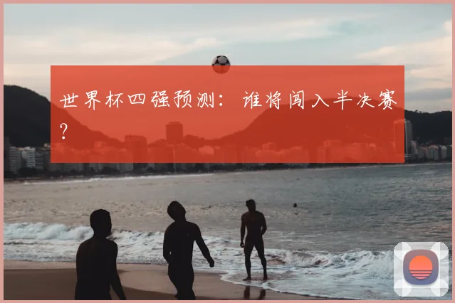 世界杯四强预测:谁将闯入半决赛?
