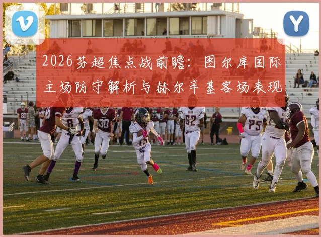 2026芬超焦点战前瞻:图尔库国际主场防守解析与赫尔辛基客场表现评估,附历史交锋记录