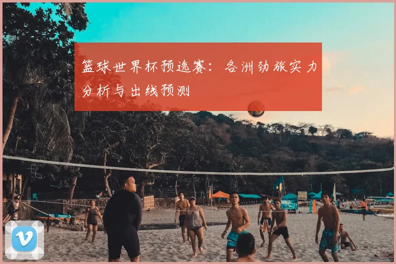 篮球世界杯预选赛:各洲劲旅实力分析与出线预测
