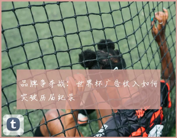 品牌争夺战:世界杯广告收入如何突破历届纪录