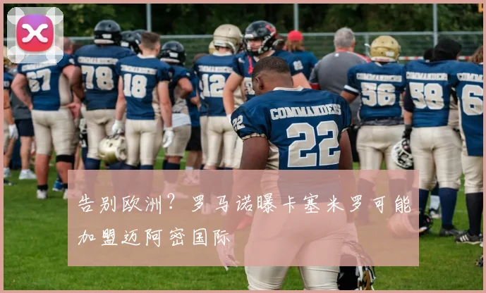 告别欧洲?罗马诺曝卡塞米罗可能加盟迈阿密国际