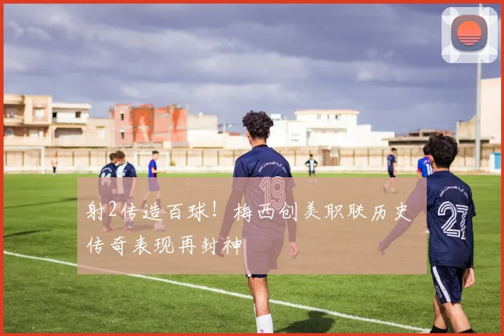 射2传造百球!梅西创美职联历史 传奇表现再封神