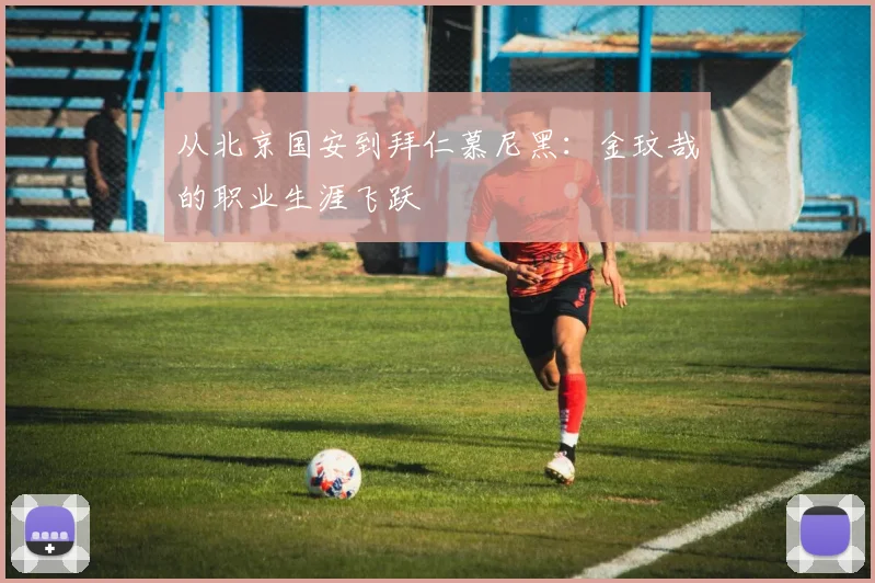 从北京国安到拜仁慕尼黑:金玟哉的职业生涯飞跃