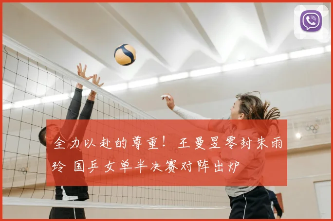 全力以赴的尊重！王曼昱零封朱雨玲 国乒女单半决赛对阵出炉