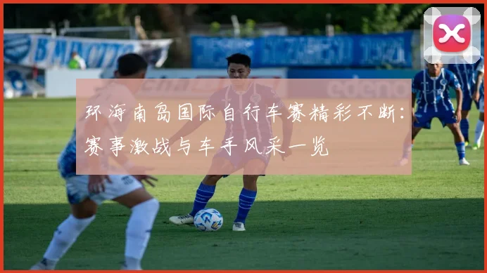 环海南岛国际自行车赛精彩不断:赛事激战与车手风采一览