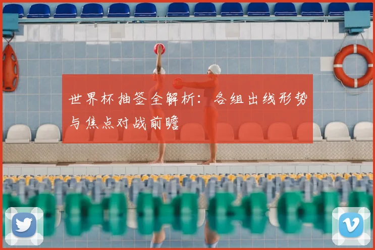 世界杯抽签全解析:各组出线形势与焦点对战前瞻