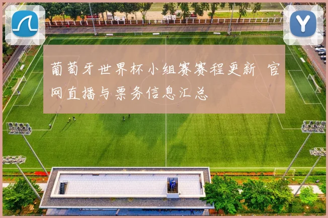 葡萄牙世界杯小组赛赛程更新 官网直播与票务信息汇总