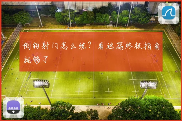 倒钩射门怎么练?看这篇终极指南就够了