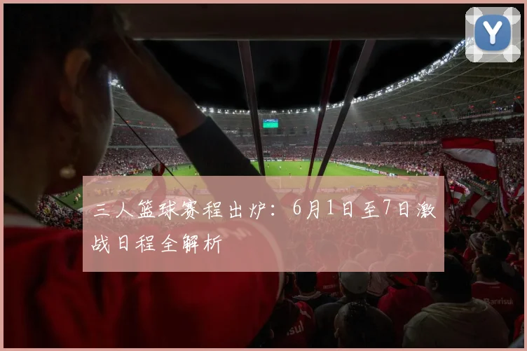 三人篮球赛程出炉:6月1日至7日激战日程全解析
