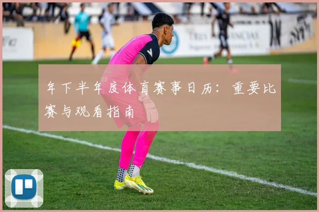 年下半年度体育赛事日历:重要比赛与观看指南