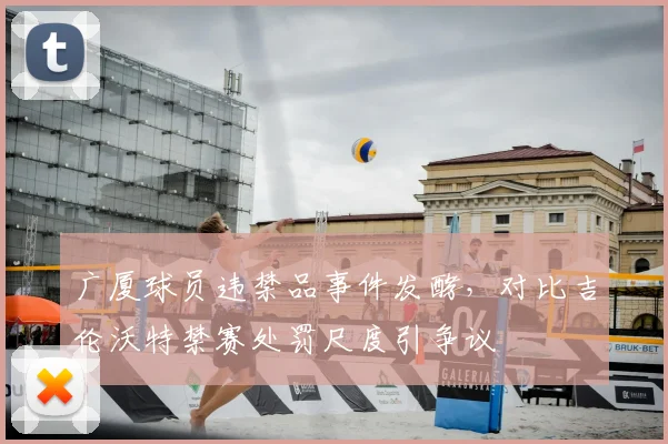 广厦球员违禁品事件发酵,对比吉伦沃特禁赛处罚尺度引争议