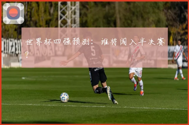 世界杯四强预测:谁将闯入半决赛?