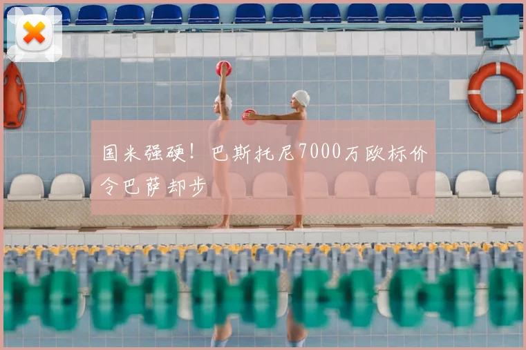 国米强硬!巴斯托尼7000万欧标价令巴萨却步