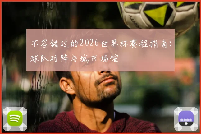 不容错过的2026世界杯赛程指南:球队对阵与城市场馆
