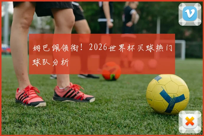姆巴佩领衔!2026世界杯买球热门球队分析