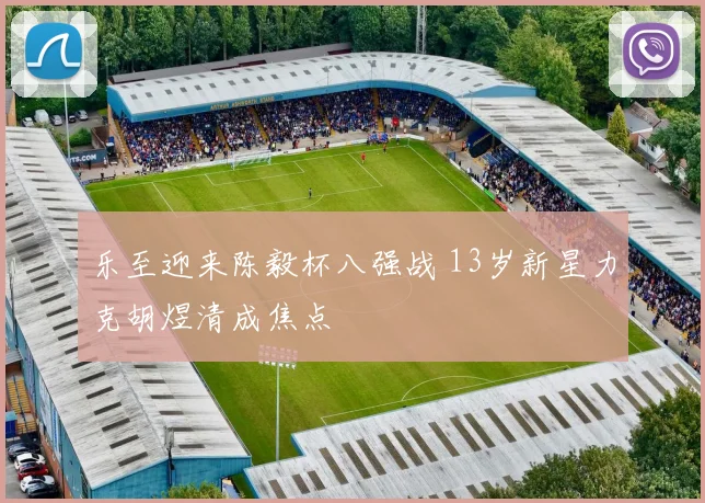 乐至迎来陈毅杯八强战 13岁新星力克胡煜清成焦点