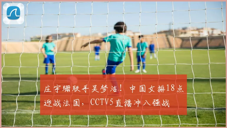 庄宇珊联手吴梦洁!中国女排18点迎战法国,CCTV5直播冲八强战