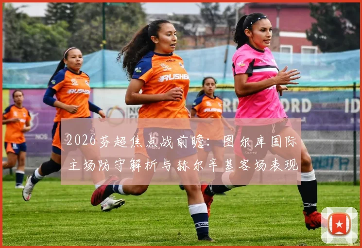 2026芬超焦点战前瞻:图尔库国际主场防守解析与赫尔辛基客场表现评估,附历史交锋记录
