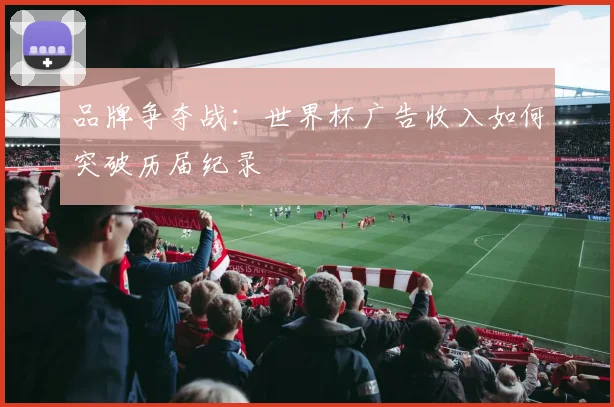 品牌争夺战：世界杯广告收入如何突破历届纪录
