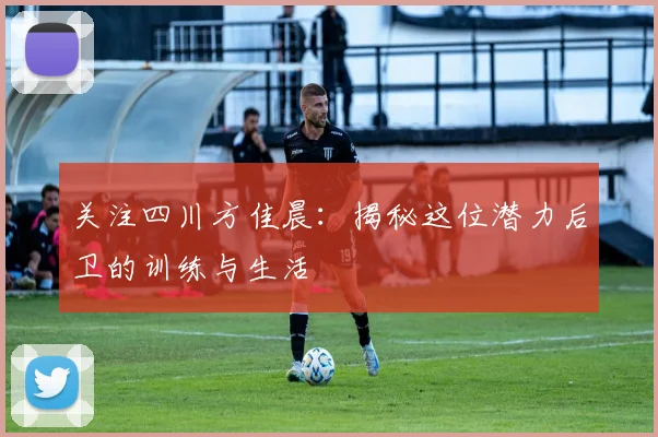 关注四川方佳晨:揭秘这位潜力后卫的训练与生活