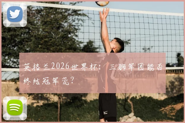 英格兰2026世界杯:三狮军团能否终结冠军荒?