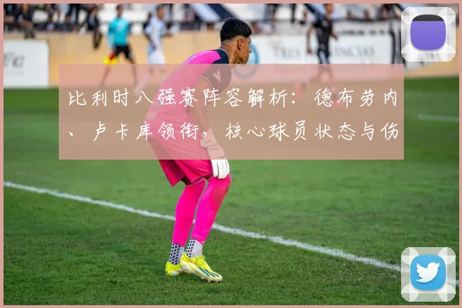 比利时八强赛阵容解析:德布劳内、卢卡库领衔,核心球员状态与伤病名单一览