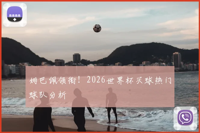 姆巴佩领衔!2026世界杯买球热门球队分析