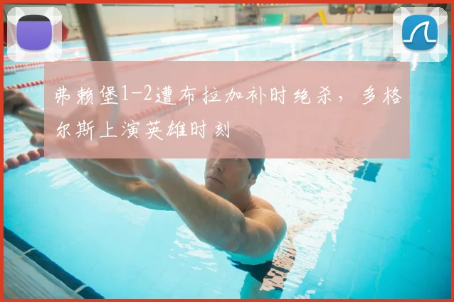 弗赖堡1-2遭布拉加补时绝杀,多格尔斯上演英雄时刻