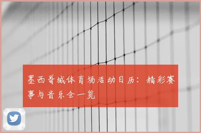 墨西哥城体育场活动日历:精彩赛事与音乐会一览