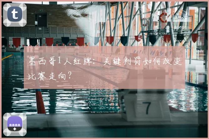 墨西哥1人红牌:关键判罚如何改变比赛走向?