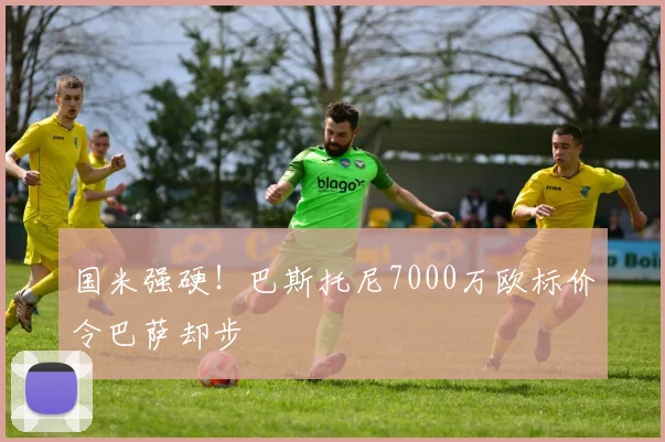 国米强硬!巴斯托尼7000万欧标价令巴萨却步