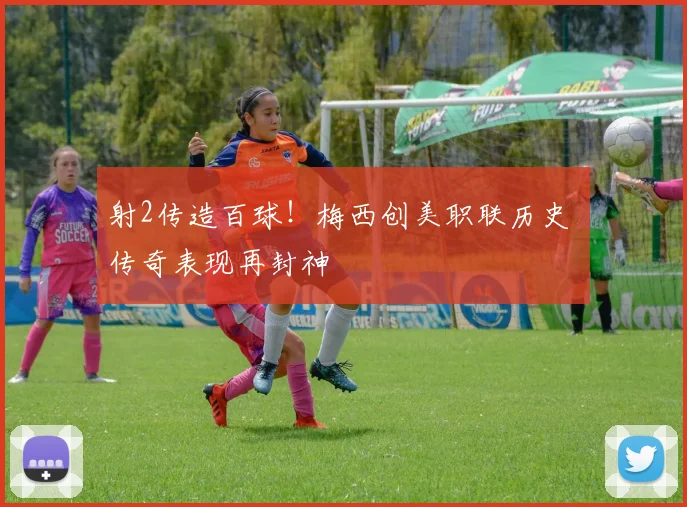 射2传造百球!梅西创美职联历史 传奇表现再封神