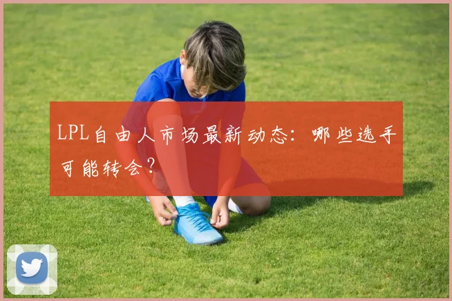 LPL自由人市场最新动态:哪些选手可能转会?