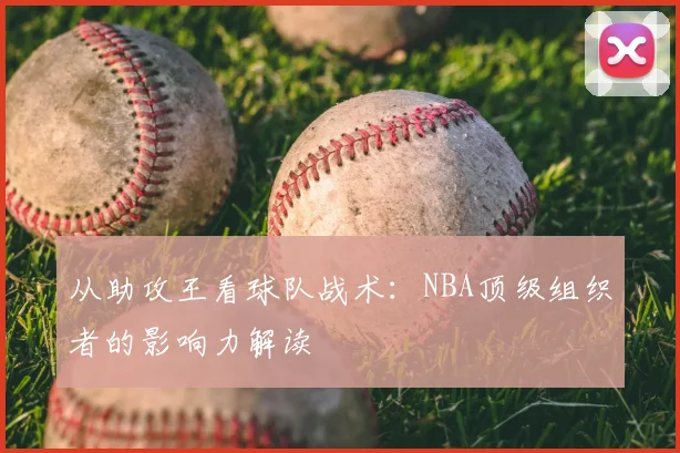 从助攻王看球队战术:NBA顶级组织者的影响力解读