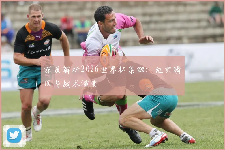 深度解析2026世界杯集锦:经典瞬间与战术演变