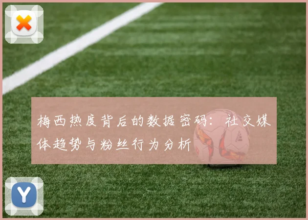 梅西热度背后的数据密码:社交媒体趋势与粉丝行为分析