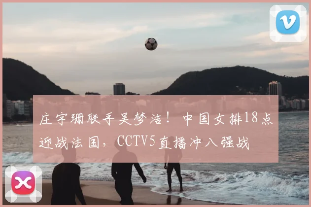 庄宇珊联手吴梦洁!中国女排18点迎战法国,CCTV5直播冲八强战