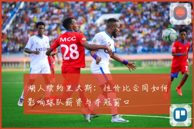 湖人续约里夫斯:性价比合同如何影响球队薪资与夺冠窗口